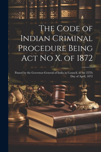 Code of Indian Criminal Procedure Being Act No X. of 1872