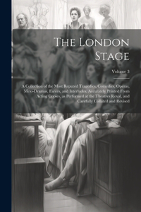 London Stage; a Collection of the Most Reputed Tragedies, Comedies, Operas, Melo-dramas, Farces, and Interludes. Accurately Printed From Acting Copies, as Performed at the Theatres Royal, and Carefully Collated and Revised; Volume 3