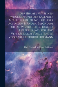 himmel mit seinen Wundern und der Kalender mit seiner Deutung, Für Leser aus allen Ständen, besonders für die wissbegierige Jugend, ueberaus fasslich und verständlich vorgetragen von Karl Friedrich Hofmann