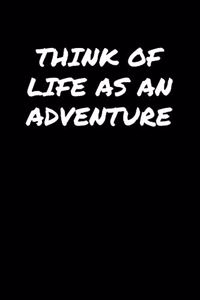 Think Of Life As An Adventure