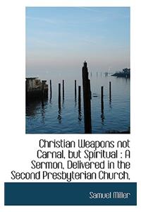 Christian Weapons Not Carnal, But Spiritual: A Sermon, Delivered in the Second Presbyterian Church,