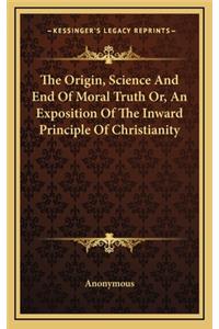 The Origin, Science and End of Moral Truth Or, an Exposition of the Inward Principle of Christianity
