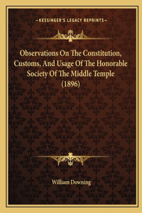 Observations On The Constitution, Customs, And Usage Of The Honorable Society Of The Middle Temple (1896)