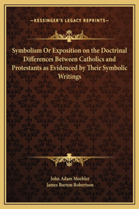 Symbolism Or Exposition on the Doctrinal Differences Between Catholics and Protestants as Evidenced by Their Symbolic Writings