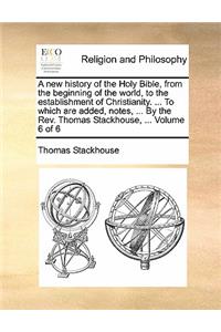 A New History of the Holy Bible, from the Beginning of the World, to the Establishment of Christianity. ... to Which Are Added, Notes, ... by the REV. Thomas Stackhouse, ... Volume 6 of 6