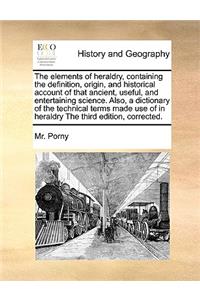 The Elements of Heraldry, Containing the Definition, Origin, and Historical Account of That Ancient, Useful, and Entertaining Science. Also, a Dictionary of the Technical Terms Made Use of in Heraldry the Third Edition, Corrected.