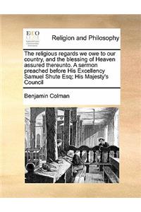 The religious regards we owe to our country, and the blessing of Heaven assured thereunto. A sermon preached before His Excellency Samuel Shute Esq; His Majesty's Council