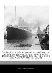 Off the Record Guide to the Top 100 Thrilling Movies in American Cinema Including Taxi Driver, Fatal Attraction, Titanic, the Shining and Numerous Others, Vol. III