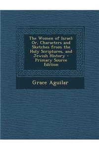 The Women of Israel: Or, Characters and Sketches from the Holy Scriptures, and Jewish History: Or, Characters and Sketches from the Holy Scriptures, and Jewish History