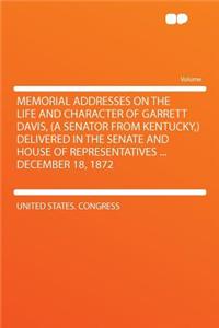 Memorial Addresses on the Life and Character of Garrett Davis, (a Senator from Kentucky, ) Delivered in the Senate and House of Representatives ... December 18, 1872