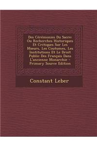 Des Ceremonies Du Sacre: Ou Recherches Historiques Et Critiques Sur Les M Urs, Les Coutumes, Les Institutions Et Le Droit Public Des Francais Dans L'Ancienne Monarchie