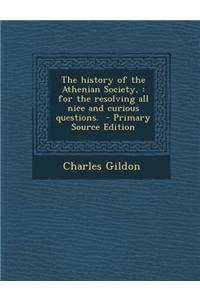 The History of the Athenian Society,: For the Resolving All Nice and Curious Questions. - Primary Source Edition