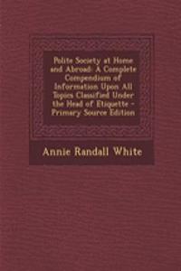 Polite Society at Home and Abroad: A Complete Compendium of Information Upon All Topics Classified Under the Head of Etiquette