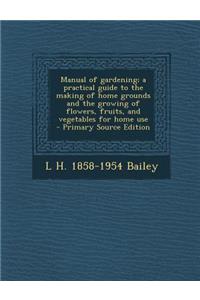 Manual of Gardening; A Practical Guide to the Making of Home Grounds and the Growing of Flowers, Fruits, and Vegetables for Home Use