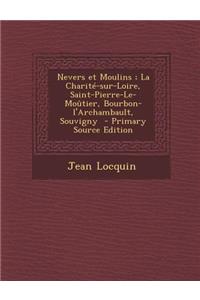 Nevers Et Moulins; La Charite-Sur-Loire, Saint-Pierre-Le-Moutier, Bourbon-L'Archambault, Souvigny - Primary Source Edition