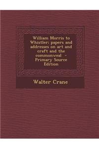 William Morris to Whistler; Papers and Addresses on Art and Craft and the Commonweal
