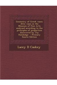 Geometry of Greek Vases; Attic Vases in the Museum of Fine Arts Analysed According to the Principles of Proportion Discovered by Jay Hambidge - Primary Source Edition
