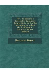 How to Become a Successful Engineer: Being Hints to Youths Intending to Adopt the Profession - Primary Source Edition
