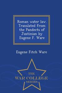 Roman Water Law. Translated from the Pandects of Justinian by Eugene F. Ware - War College Series