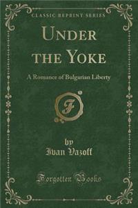 Under the Yoke: A Romance of Bulgarian Liberty (Classic Reprint)