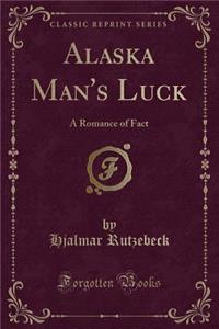 Alaska Man's Luck: A Romance of Fact (Classic Reprint)