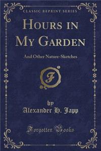 Hours in My Garden: And Other Nature-Sketches (Classic Reprint)