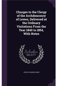 Charges to the Clergy of the Archdeaconry of Lewes, Delivered at the Ordinary Visitations From the Year 1840 to 1854, With Notes