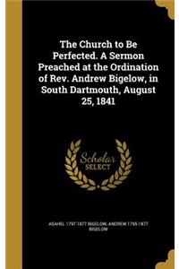 The Church to Be Perfected. a Sermon Preached at the Ordination of REV. Andrew Bigelow, in South Dartmouth, August 25, 1841