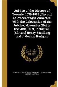 Jubilee of the Diocese of Toronto, 1839-1889; Record of Proceedings Connected With the Celebration of the Jubilee, November 21st to the 28th, 1889, Inclusive. [Editors] Henry Scadding and J. George Hodgins