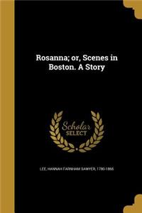 Rosanna; or, Scenes in Boston. A Story