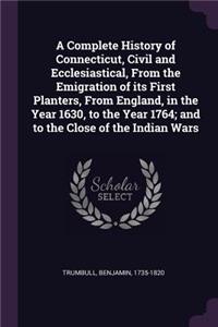 Complete History of Connecticut, Civil and Ecclesiastical, From the Emigration of its First Planters, From England, in the Year 1630, to the Year 1764; and to the Close of the Indian Wars