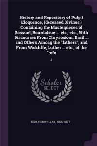 History and Repository of Pulpit Eloquence, (deceased Divines, ) Containing the Masterpieces of Bossuet, Bourdaloue ... etc., etc., With Discourses From Chrysostom, Basil ... and Others Among the 