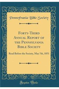 Forty-Third Annual Report of the Pennsylvania Bible Society: Read Before the Society, May 7th, 1851 (Classic Reprint)