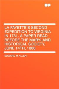 La Fayette's Second Expedition to Virginia in 1781. a Paper Read Before the Maryland Historical Society, June 14th, 1886