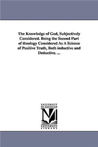 Knowledge of God, Subjectively Considered. Being the Second Part of theology Considered As A Science of Positive Truth, Both inductive and Deductive. ...