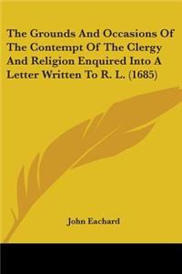 Grounds And Occasions Of The Contempt Of The Clergy And Religion Enquired Into A Letter Written To R. L. (1685)