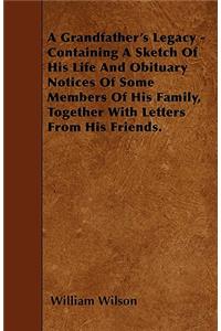 A Grandfather's Legacy - Containing A Sketch Of His Life And Obituary Notices Of Some Members Of His Family, Together With Letters From His Friends.