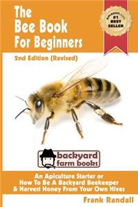 The Bee Book For Beginners 2nd Edition (Revised) An Apiculture Starter or How To Be A Backyard Beekeeper And Harvest Honey From Your Own Bee Hives: An Apiculture Starter or How to Be a Backyard Beekeeper and Harvest Honey from Your Own Bee Hives
