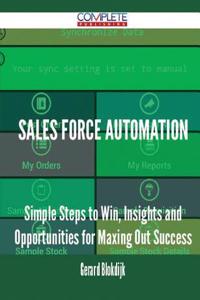Sales Force Automation - Simple Steps to Win, Insights and Opportunities for Maxing Out Success