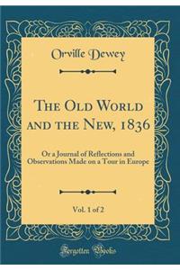 The Old World and the New, 1836, Vol. 1 of 2: Or a Journal of Reflections and Observations Made on a Tour in Europe (Classic Reprint)