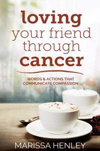Loving Your Friend Through Cancer: Words and Actions That Communicate Compassion