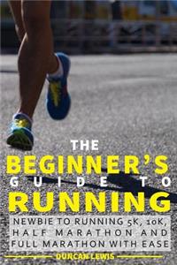 Beginner's Guide to Running: Newbie To Running 5k, 10k, Half Marathon And Full Marathon With Ease