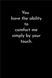 You have the ability to comfort me simply by your touch.