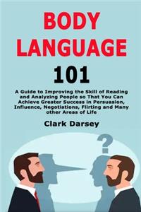 Body Language 101: A Guide to Improving the Skill of Reading and Analyzing People so That You Can Achieve Greater Success in Persuasion, Influence, Negotiations, Flirt