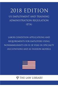 Labor Condition Applications and Requirements for Employers Using Nonimmigrants on H-1B Visas in Specialty Occupations and as Fashion Models (US Employment and Training Administration Regulation) (ETA) (2018 Edition)