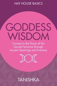 Goddess Wisdom: Connect to the Power of the Sacred Feminine Through Ancient Teachings and Practices