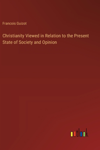 Christianity Viewed in Relation to the Present State of Society and Opinion
