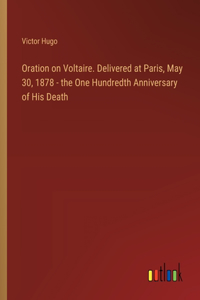 Oration on Voltaire. Delivered at Paris, May 30, 1878 - the One Hundredth Anniversary of His Death