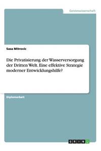 Die Privatisierung der Wasserversorgung der Dritten Welt. Eine effektive Strategie moderner Entwicklungshilfe?