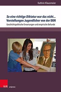 So Eine Richtige Diktatur War Das Nicht... Vorstellungen Jugendlicher Von Der Ddr